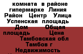 комната  в районе гипермарке  Линия › Район ­ Центр › Улица ­ Успенская  площадь › Дом ­ 19 › Общая площадь ­ 105 › Цена ­ 480 000 - Тамбовская обл., Тамбов г. Недвижимость » Квартиры продажа   